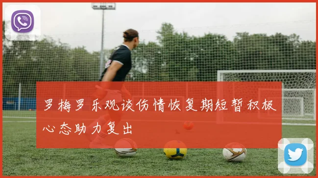 罗梅罗乐观谈伤情恢复期短暂积极心态助力复出