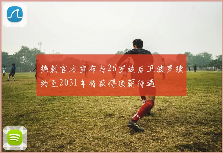 热刺官方宣布与26岁边后卫波罗续约至2031年将获得顶薪待遇