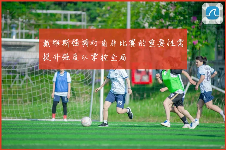 戴维斯强调对南非比赛的重要性需提升强度以掌控全局