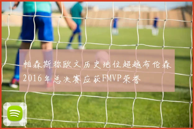 帕森斯称欧文历史地位超越布伦森2016年总决赛应获FMVP荣誉