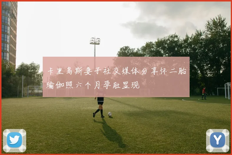 卡里乌斯妻子社交媒体分享怀二胎瑜伽照六个月孕肚显现