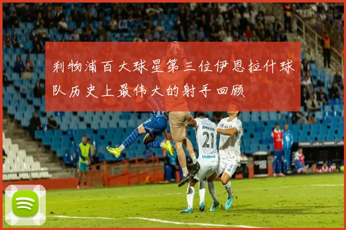 利物浦百大球星第三位伊恩拉什球队历史上最伟大的射手回顾