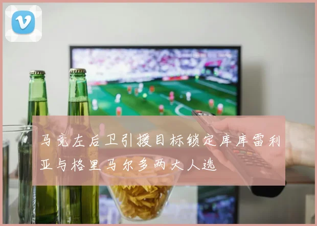 马竞左后卫引援目标锁定库库雷利亚与格里马尔多两大人选