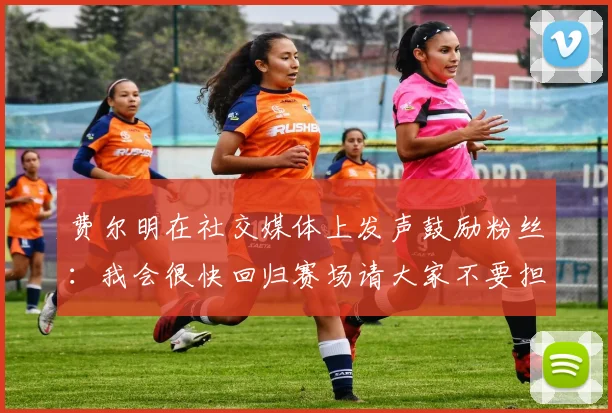 费尔明在社交媒体上发声鼓励粉丝：我会很快回归赛场请大家不要担心