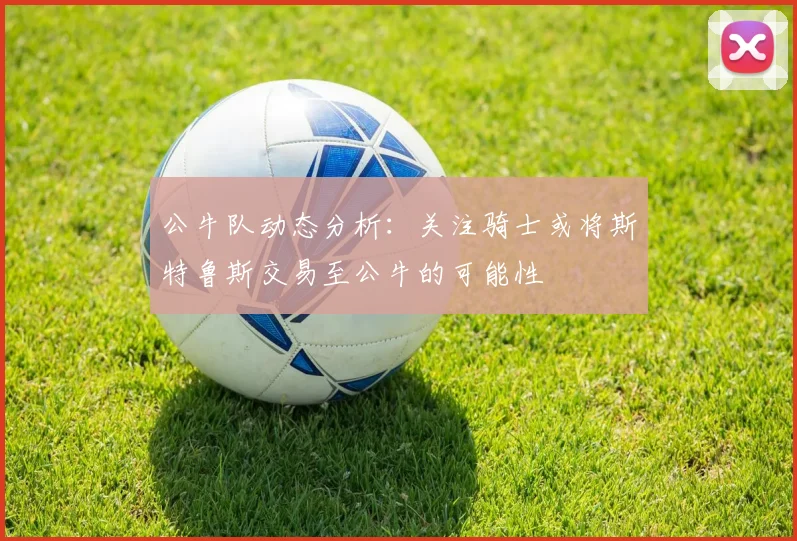 公牛队动态分析：关注骑士或将斯特鲁斯交易至公牛的可能性