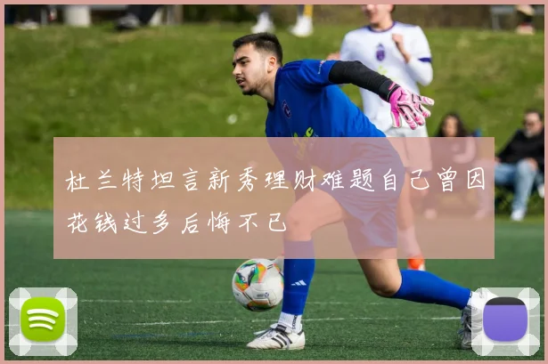 杜兰特坦言新秀理财难题自己曾因花钱过多后悔不已