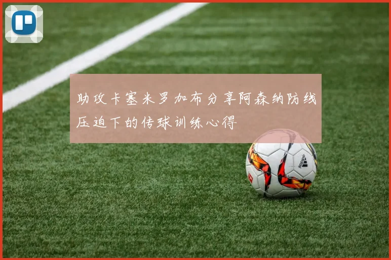 助攻卡塞米罗加布分享阿森纳防线压迫下的传球训练心得