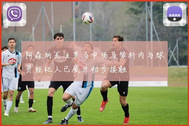 阿森纳关注罗马中场马努科内与球员经纪人已展开初步接触