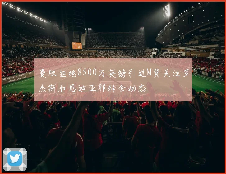 曼联拒绝8500万英镑引进M费关注罗杰斯和恩迪亚耶转会动态