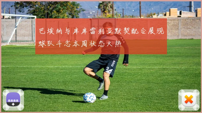 巴埃纳与库库雷利亚默契配合展现球队斗志本周状态火热