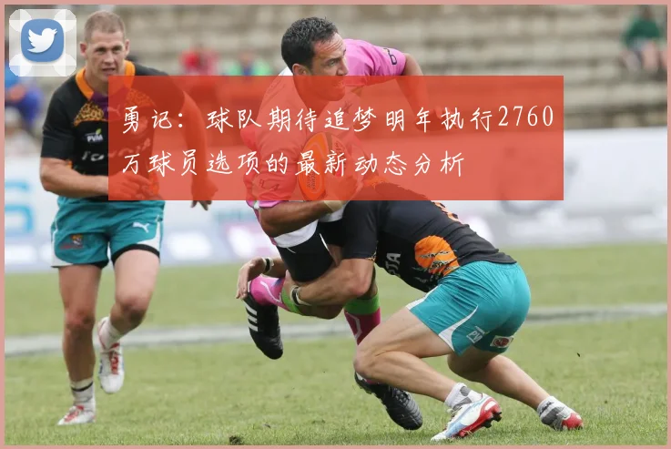 勇记：球队期待追梦明年执行2760万球员选项的最新动态分析