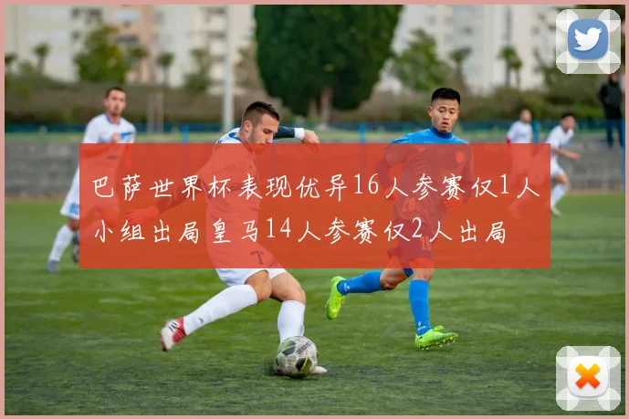 巴萨世界杯表现优异16人参赛仅1人小组出局皇马14人参赛仅2人出局