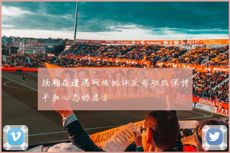 杨瀚森遭遇网络批评反而劝我保持平和心态的启示