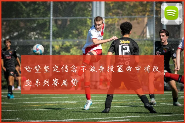 哈登坚定信念不放弃投篮命中将改变系列赛局势