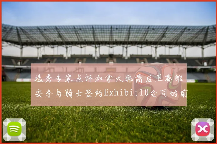 选秀专家点评加拿大韩裔后卫赛维安李与骑士签约Exhibit10合同的前景分析