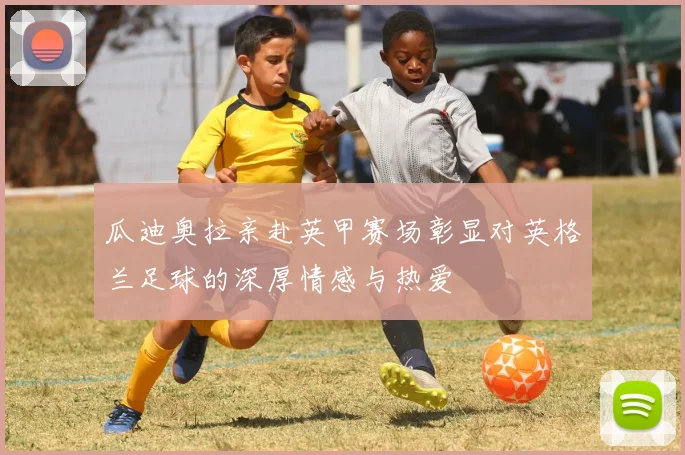 瓜迪奥拉亲赴英甲赛场彰显对英格兰足球的深厚情感与热爱