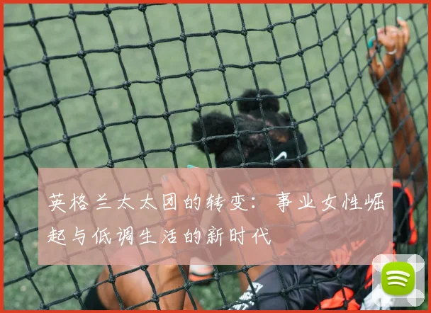 英格兰太太团的转变：事业女性崛起与低调生活的新时代